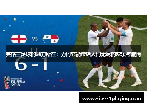 英格兰足球的魅力所在:为何它能带给人们无尽的欢乐与激情 英格兰足球的魅力所在:为何它能带给人们无尽的欢乐与激情