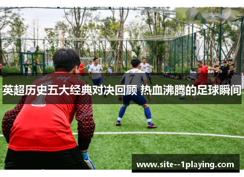 英超历史五大经典对决回顾 热血沸腾的足球瞬间 英超历史五大经典对决回顾 热血沸腾的足球瞬间
