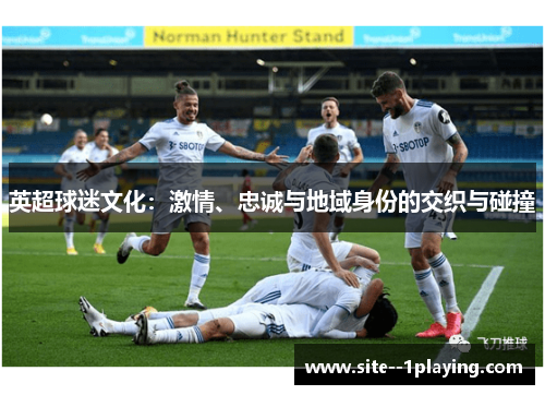 英超球迷文化:激情、忠诚与地域身份的交织与碰撞 英超球迷文化:激情、忠诚与地域身份的交织与碰撞