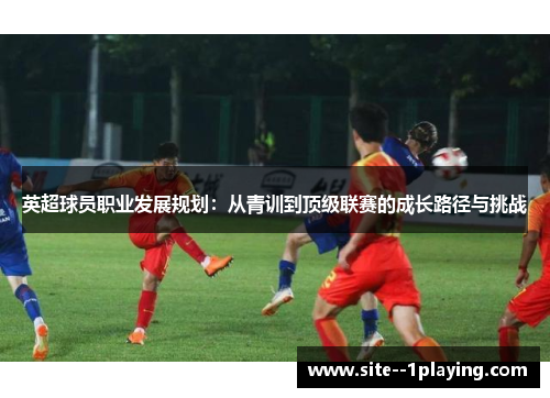 英超球员职业发展规划:从青训到顶级联赛的成长路径与挑战 英超球员职业发展规划:从青训到顶级联赛的成长路径与挑战