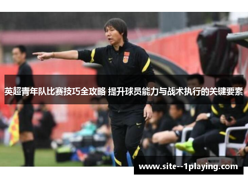 英超青年队比赛技巧全攻略 提升球员能力与战术执行的关键要素 英超青年队比赛技巧全攻略 提升球员能力与战术执行的关键要素