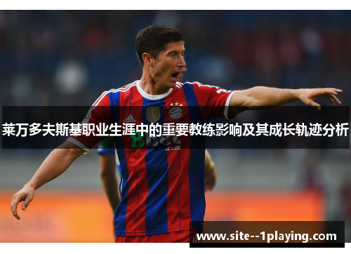 莱万多夫斯基职业生涯中的重要教练影响及其成长轨迹分析 莱万多夫斯基职业生涯中的重要教练影响及其成长轨迹分析