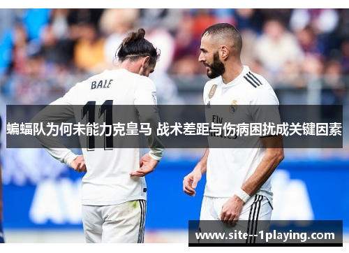 蝙蝠队为何未能力克皇马 战术差距与伤病困扰成关键因素