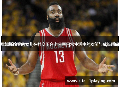 詹姆斯哈登的女儿在社交平台上分享日常生活中的欢笑与成长瞬间