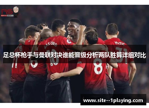 足总杯枪手与曼联对决谁能晋级分析两队胜算详细对比 足总杯枪手与曼联对决谁能晋级分析两队胜算详细对比