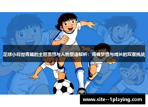 足球小将世青篇的主题思想与人物塑造解析：青春梦想与成长的双重挑战