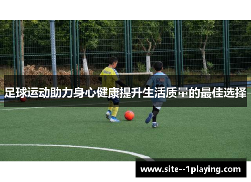 足球运动助力身心健康提升生活质量的最佳选择