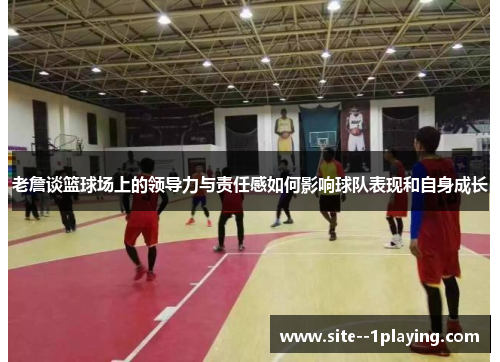 老詹谈篮球场上的领导力与责任感如何影响球队表现和自身成长 老詹谈篮球场上的领导力与责任感如何影响球队表现和自身成长