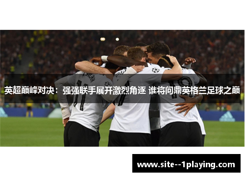 英超巅峰对决：强强联手展开激烈角逐 谁将问鼎英格兰足球之巅