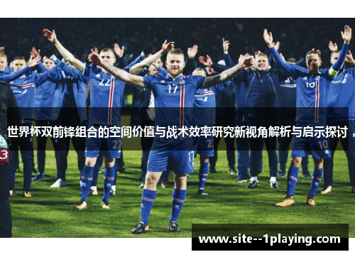 世界杯双前锋组合的空间价值与战术效率研究新视角解析与启示探讨