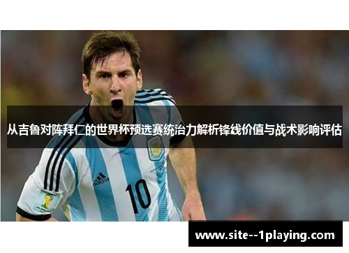 从吉鲁对阵拜仁的世界杯预选赛统治力解析锋线价值与战术影响评估 从吉鲁对阵拜仁的世界杯预选赛统治力解析锋线价值与战术影响评估