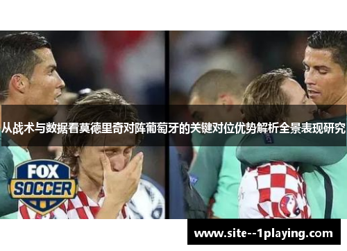 从战术与数据看莫德里奇对阵葡萄牙的关键对位优势解析全景表现研究 从战术与数据看莫德里奇对阵葡萄牙的关键对位优势解析全景表现研究