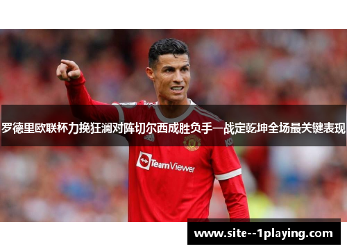 罗德里欧联杯力挽狂澜对阵切尔西成胜负手一战定乾坤全场最关键表现