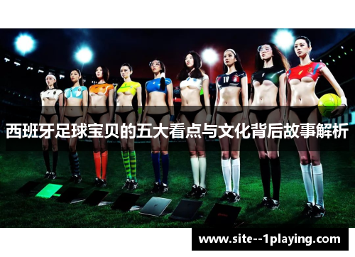 西班牙足球宝贝的五大看点与文化背后故事解析