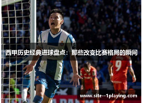 西甲历史经典进球盘点:那些改变比赛格局的瞬间 西甲历史经典进球盘点:那些改变比赛格局的瞬间