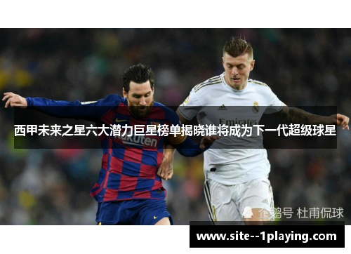西甲未来之星六大潜力巨星榜单揭晓谁将成为下一代超级球星