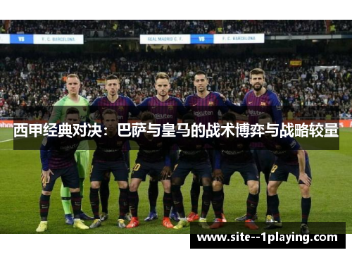 西甲经典对决：巴萨与皇马的战术博弈与战略较量