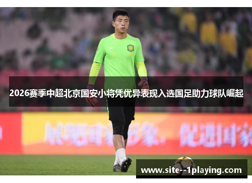 2026赛季中超北京国安小将凭优异表现入选国足助力球队崛起