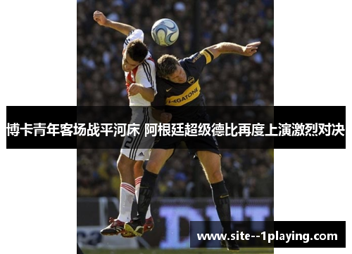 博卡青年客场战平河床 阿根廷超级德比再度上演激烈对决