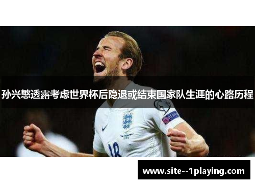 孙兴慜透露考虑世界杯后隐退或结束国家队生涯的心路历程 孙兴慜透露考虑世界杯后隐退或结束国家队生涯的心路历程