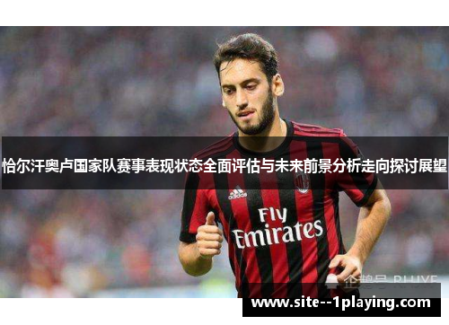 恰尔汗奥卢国家队赛事表现状态全面评估与未来前景分析走向探讨展望