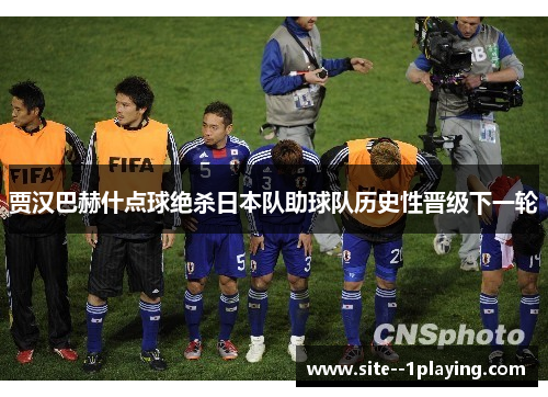 贾汉巴赫什点球绝杀日本队助球队历史性晋级下一轮