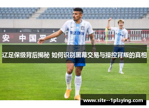辽足保级背后揭秘 如何识别黑幕交易与操控背叛的真相 辽足保级背后揭秘 如何识别黑幕交易与操控背叛的真相