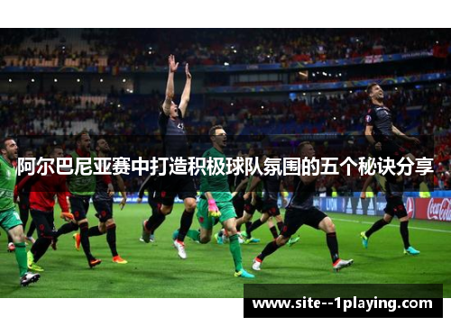 阿尔巴尼亚赛中打造积极球队氛围的五个秘诀分享