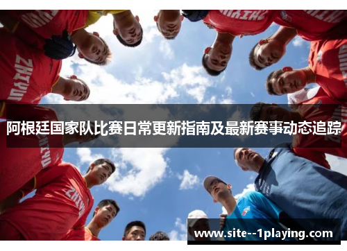 阿根廷国家队比赛日常更新指南及最新赛事动态追踪