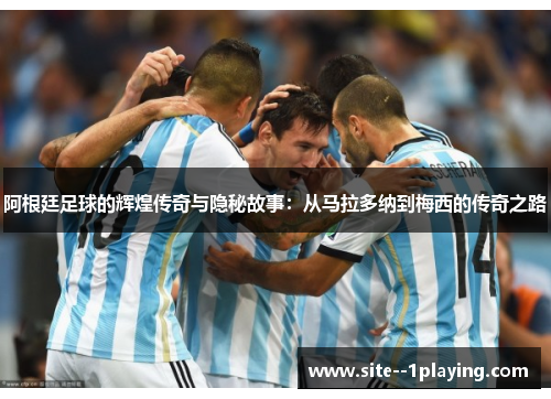 阿根廷足球的辉煌传奇与隐秘故事：从马拉多纳到梅西的传奇之路