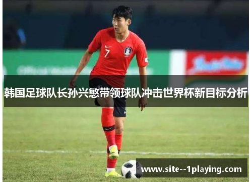 韩国足球队长孙兴慜带领球队冲击世界杯新目标分析