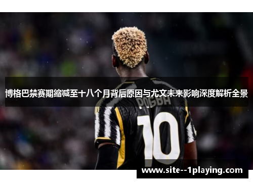 博格巴禁赛期缩减至十八个月背后原因与尤文未来影响深度解析全景 博格巴禁赛期缩减至十八个月背后原因与尤文未来影响深度解析全景