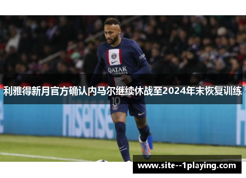 利雅得新月官方确认内马尔继续休战至2024年末恢复训练 利雅得新月官方确认内马尔继续休战至2024年末恢复训练