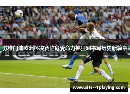 苏维门迪欧洲杯决赛临危受命力挽狂澜书写历史新篇章 苏维门迪欧洲杯决赛临危受命力挽狂澜书写历史新篇章