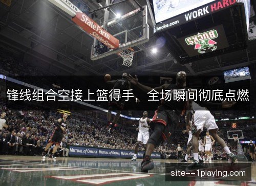 锋线组合空接上篮得手，全场瞬间彻底点燃