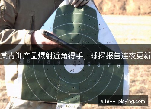 某青训产品爆射近角得手，球探报告连夜更新