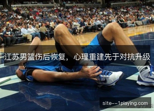 江苏男篮伤后恢复，心理重建先于对抗升级
