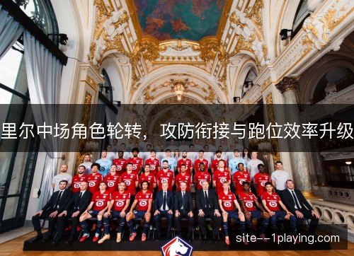 里尔中场角色轮转,攻防衔接与跑位效率升级 里尔中场角色轮转,攻防衔接与跑位效率升级